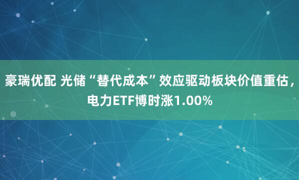 豪瑞优配 光储“替代成本”效应驱动板块价值重估，电力ETF博时涨1.00%